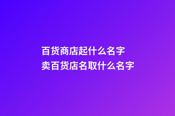 百货商店起什么名字 卖百货店名取什么名字-第1张-店铺起名-玄机派